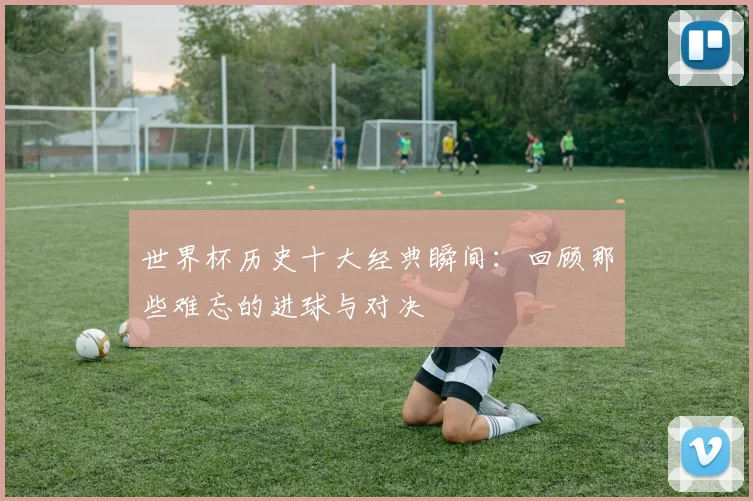 世界杯历史十大经典瞬间：回顾那些难忘的进球与对决