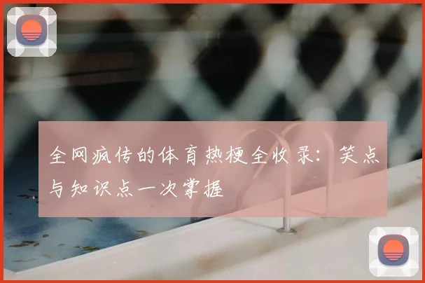 全网疯传的体育热梗全收录：笑点与知识点一次掌握