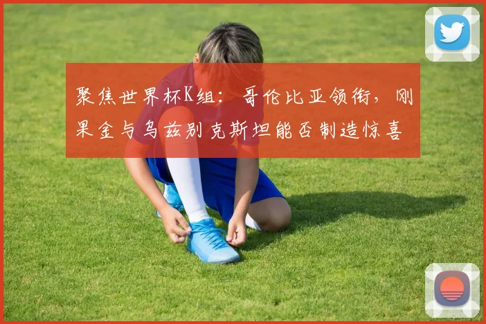聚焦世界杯K组:哥伦比亚领衔,刚果金与乌兹别克斯坦能否制造惊喜?