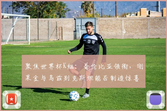 聚焦世界杯K组:哥伦比亚领衔,刚果金与乌兹别克斯坦能否制造惊喜?
