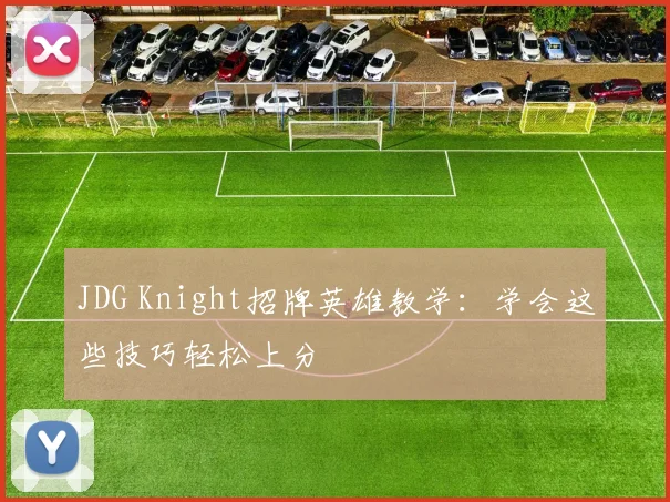 JDG Knight招牌英雄教学：学会这些技巧轻松上分