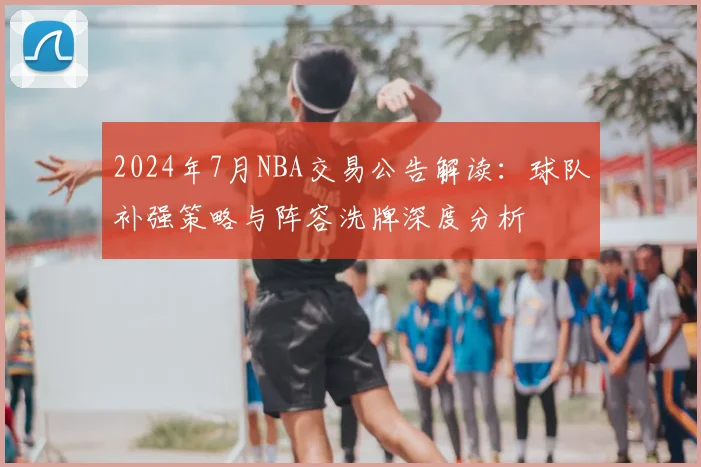 2024年7月NBA交易公告解读:球队补强策略与阵容洗牌深度分析