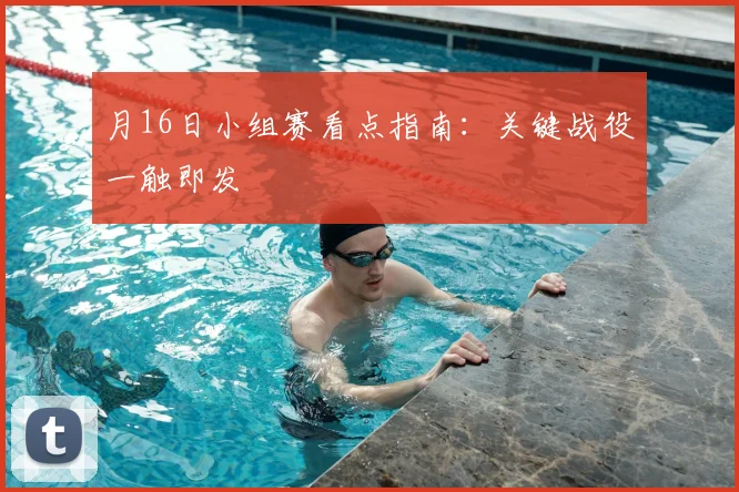 月16日小组赛看点指南:关键战役一触即发