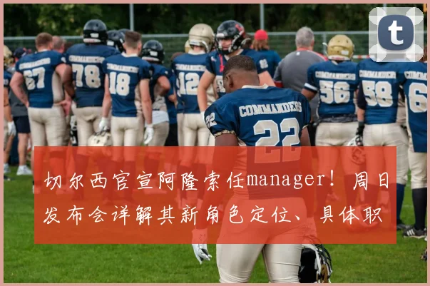 切尔西官宣阿隆索任manager!周日发布会详解其新角色定位、具体职责与权力范围