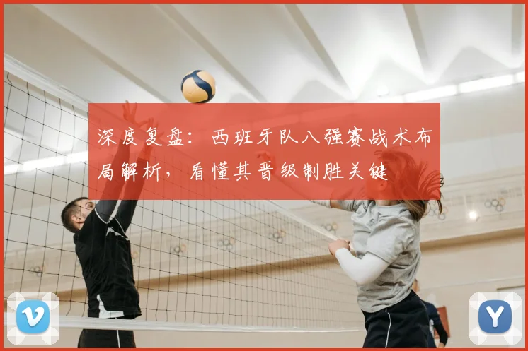 深度复盘:西班牙队八强赛战术布局解析,看懂其晋级制胜关键
