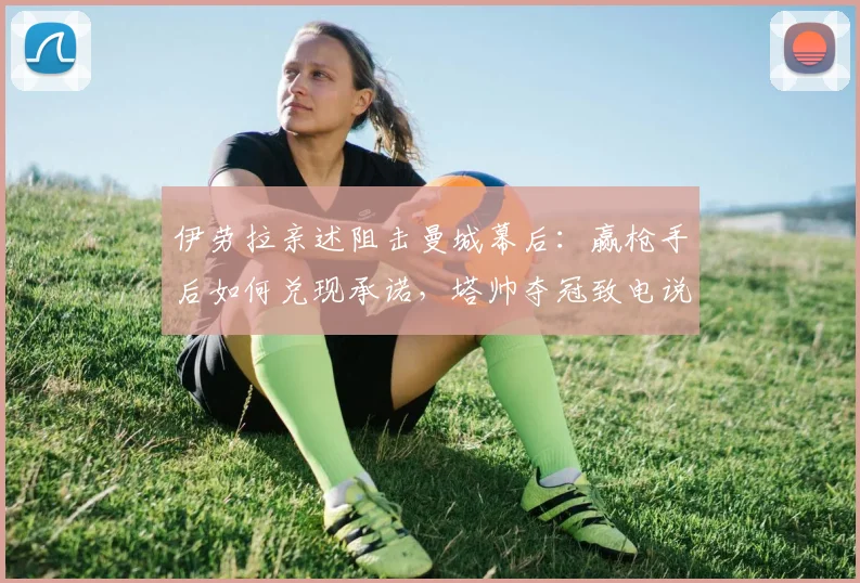 伊劳拉亲述阻击曼城幕后:赢枪手后如何兑现承诺,塔帅夺冠致电说了什么?