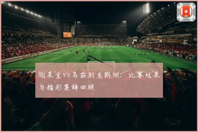 刚果金vs乌兹别克斯坦:比赛结果与精彩集锦回顾