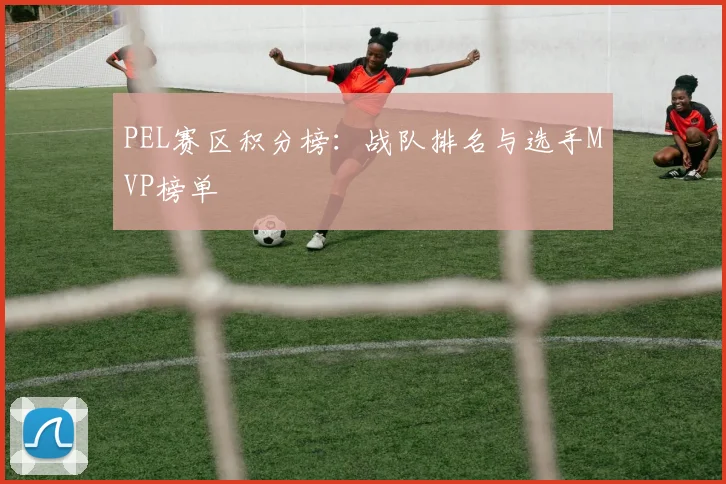 PEL赛区积分榜：战队排名与选手MVP榜单