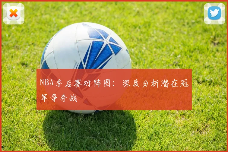 NBA季后赛对阵图:深度分析潜在冠军争夺战