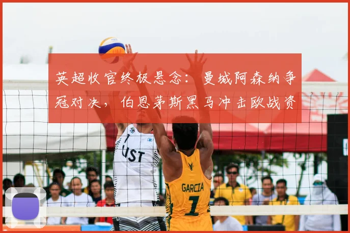 英超收官终极悬念:曼城阿森纳争冠对决,伯恩茅斯黑马冲击欧战资格全解析