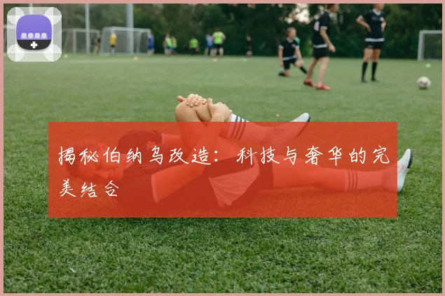 揭秘伯纳乌改造：科技与奢华的完美结合