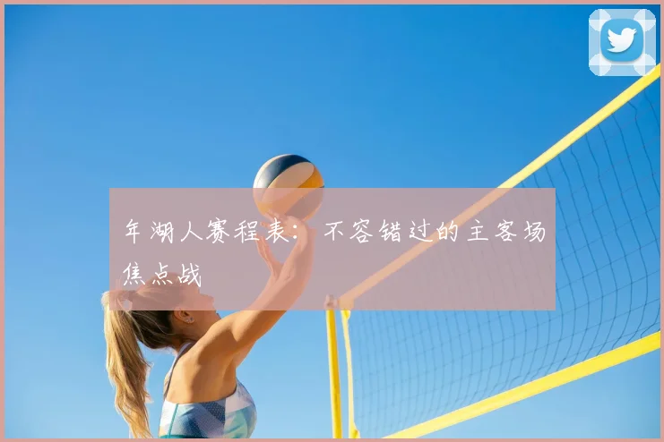 年湖人赛程表：不容错过的主客场焦点战
