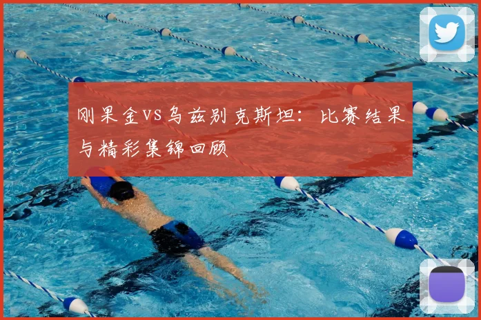 刚果金vs乌兹别克斯坦:比赛结果与精彩集锦回顾