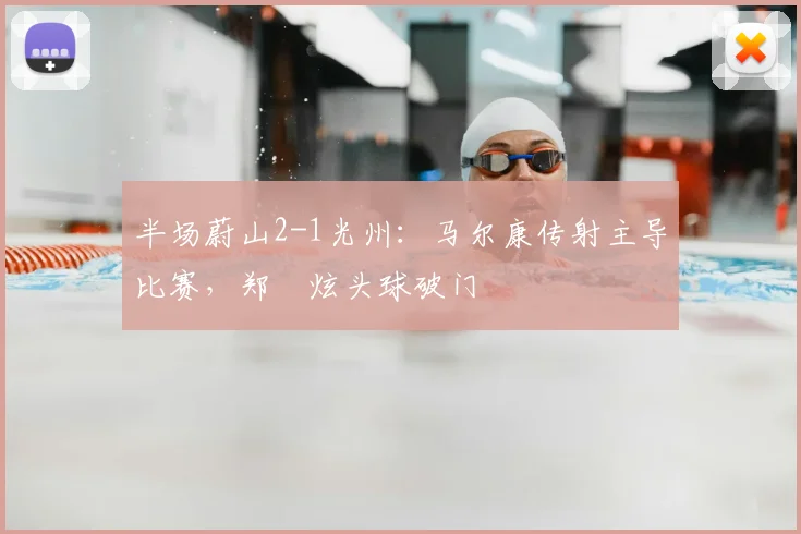半场蔚山2-1光州:马尔康传射主导比赛,郑昇炫头球破门