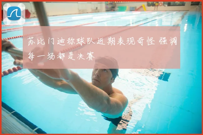 苏比门迪称球队近期表现奇怪 强调每一场都是决赛
