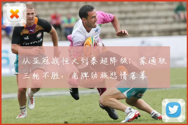 从亚冠战恒大到泰超降级:蒙通联三轮不胜,老牌劲旅悲情落幕