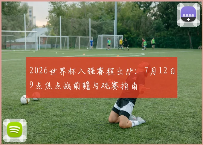 2026世界杯八强赛程出炉:7月12日9点焦点战前瞻与观赛指南