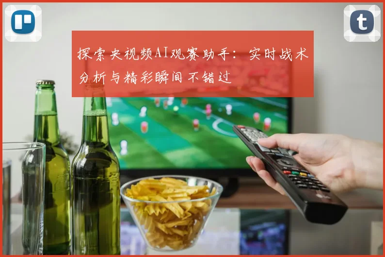 探索央视频AI观赛助手:实时战术分析与精彩瞬间不错过
