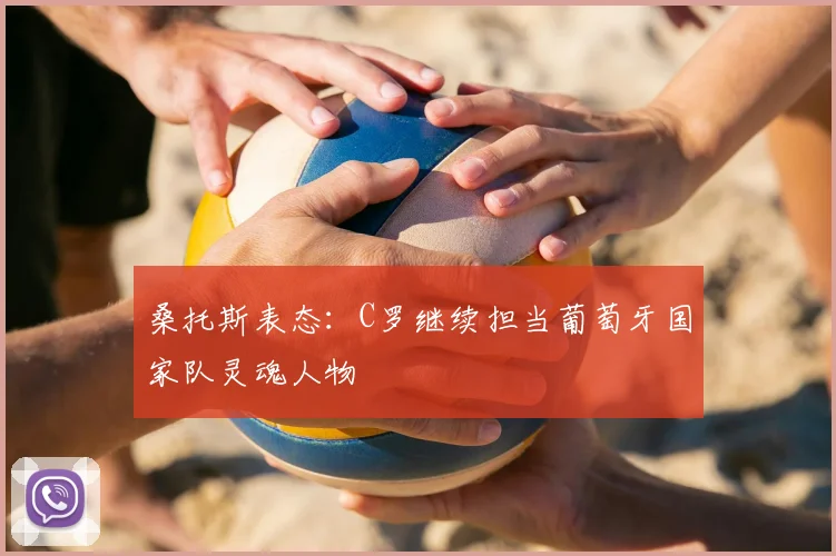 桑托斯表态：C罗继续担当葡萄牙国家队灵魂人物
