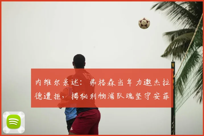 内维尔亲述:弗格森当年力邀杰拉德遭拒,揭秘利物浦队魂坚守安菲尔德内幕