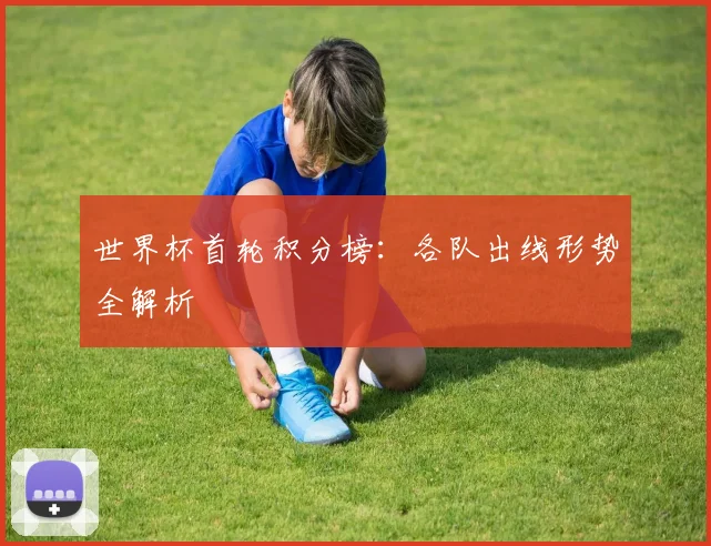 世界杯首轮积分榜:各队出线形势全解析
