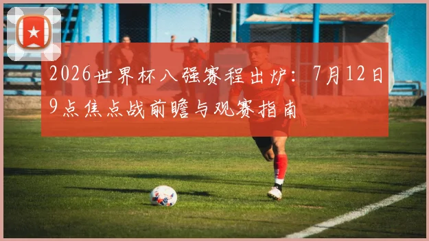 2026世界杯八强赛程出炉:7月12日9点焦点战前瞻与观赛指南