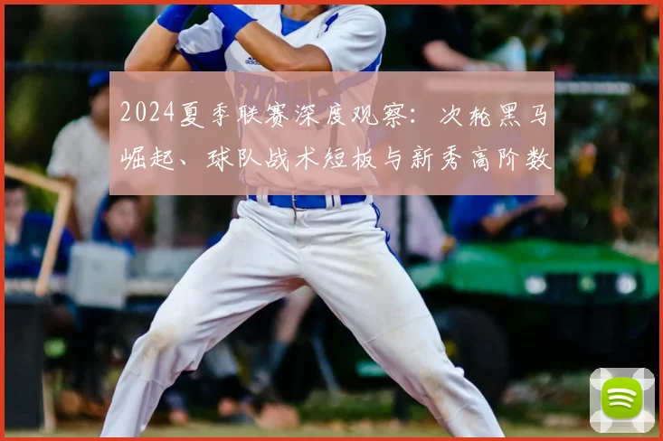 2024夏季联赛深度观察:次轮黑马崛起、球队战术短板与新秀高阶数据全解析
