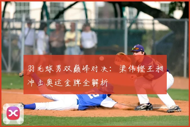 羽毛球男双巅峰对决：梁伟铿王昶冲击奥运金牌全解析