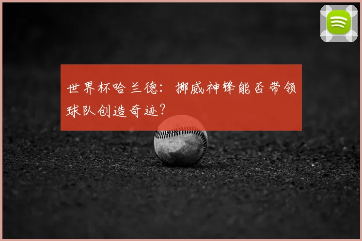 世界杯哈兰德：挪威神锋能否带领球队创造奇迹？
